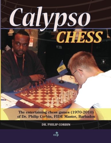 Calypso Chess: The Entertaining Chess Games (1970-2010) of Dr. Philip Corbin, FIDE Master, Barbados by Dr. Philip A. Corbin