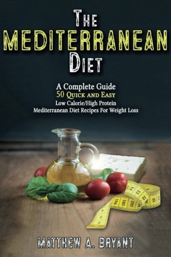 The Mediterranean Diet: A Complete Guide: Includes 50 Quick and Simple Low Calorie/High Protein Recipes For Busy Professionals and Mothers to Lose Weight, Burn Fat, Reduce Stress, and Increase Energy
