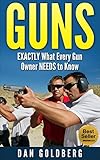 Guns: EXACTLY What Every Gun Owner NEEDS to Know (Self-Defense, Security, Hunting, Sport, Police, Gun Book, Gun, Guns, Gun Guide)
