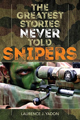 The Greatest Stories Never Told: Snipers by Laurence J. Yadon