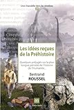 Les idées reçues de la Préhistoire : Quelques préjugés sur la plus longue période de l'histoir by