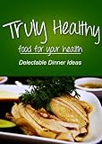 Truly Healthy - Delectable Dinner ideas (free of grains, refined sugar, processed ingredients) by