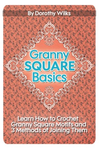 Granny Square Basics: Learn How to Crochet Granny Square Motifs and 3 Methods of Joining Them by Dorothy Wilks