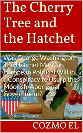 Amazon Com The Cherry Tree And The Hatchet Was George Washington The Hatchet Man For European Political Will In A Conspiracy To Usurp The Moorish Aboriginal Government Key Points Book 3 Ebook El