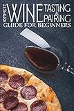 Complete Wine Tasting and Pairing Guide for Beginners: Discover How to Taste, Select and Pair Wine w by