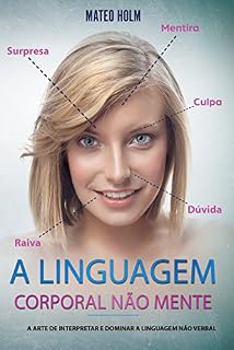 Livro A LINGUAGEM CORPORAL NÃO MENTE: A Arte De Interpretar e Dominar a Linguagem Não (linguagem corporal, comportamento, microexpressões, linguagem não verbal, expressões faciais, leitura dos sinais)