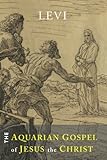 The Aquarian Gospel of Jesus the Christ: The Philosophic and Practical Basis of the Religion of the by Levi
