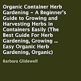 Organic Container Herb Gardening: A Beginner's Guide to Growing and Harvesting Herbs in Containers Easily by