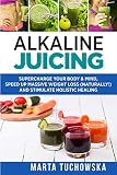 Alkaline Juicing: Supercharge Your Body & Mind, Speed Up Massive Weight Loss (Naturally!), and Stimu