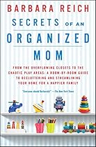 Secrets of an Organized Mom: From the Overflowing Closets to the Chaotic Play Areas: A Room-by-Room Guide to Decluttering and Streamlining Your Home for a Happier Family