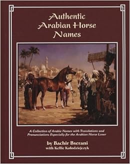 Authentic Arabian Horse Names A Collection Of Arabic Names With Translations And Pronunciations Especially For The Arabian Horse Lover Amazon Co Uk Bachir Bserani Books