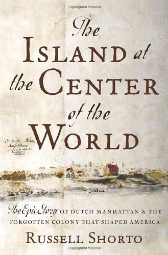 The Island At The Center Of The World The Epic Story Of Dutch Manhattan And The Forgotten Colony That Shaped America Shorto Russell 9780385503495 Amazon Com Books