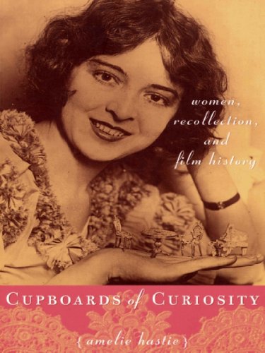 Cupboards of Curiosity: Women, Recollection, and Film History by Amelie Hastie