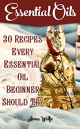 Essential Oils: 30 Recipes Every Essential Oil Beginner Should Try by [Wolfe, Anna]
