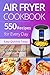 Air Fryer Cookbook: 550 Recipes For Every Day. Healthy and Delicious Meals. Simple and Clear Instructions.