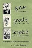 Grow Create Inspire: Crafting a Joyful Life of Beauty and Abundance by Crystal Stevens