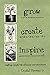 Grow Create Inspire: Crafting a Joyful Life of Beauty and Abundance by Crystal Stevens