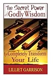 The Secret Power of Godly Wisdom: To Completely Transform Your Life by Lilliet Garrison