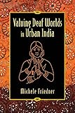 Valuing Deaf Worlds in Urban India by Michele Ilana Friedner
