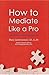 How To Mediate Like A Pro: 42 Rules for Mediating Disptes (How To ___Like A Pro)
