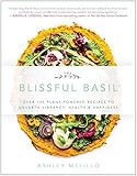 Blissful Basil: Over 100 Plant-Powered Recipes to Unearth Vibrancy, Health, and Happiness