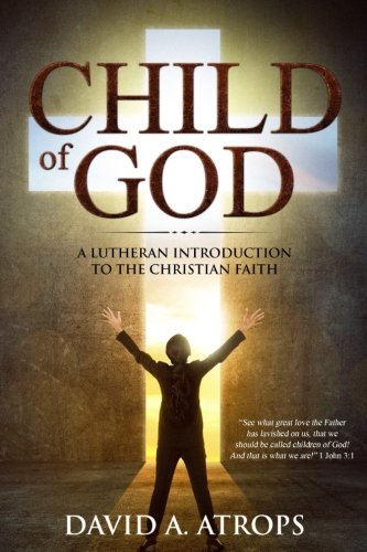Child of God: A Lutheran Introduction to the Christian Faith by David A. Atrops
