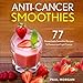 Anti-Cancer Smoothies: 77 Remarkable Smoothie Recipes to Prevent and Fight Cancer (Anti Cancer Diet by 