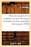 Manuel Complet de La Sculpture Sur Bois, Decouper Et Denteler Les Bois, Procedes Mecaniques (Arts) (French Edition) by