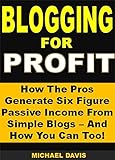 Blogging for Profit: How The Pros Generate Six Figure Passive Income From Simple Blogs - And How You Can Too!