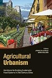 Agricultural Urbanism: Handbook for Building Sustainable Food & Agric Systems in 21st Century Cities