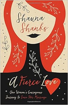 A Fierce Love: One Woman’s Courageous Journey to Save Her Marriage, by Shauna Shanks A Fierce Love: One Woman’s Courageous Journey to Save Her Marriage, by Shauna Shanks