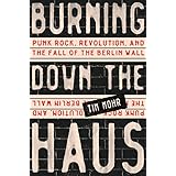 Burning Down the Haus: Punk Rock, Revolution, and the Fall of the Berlin Wall