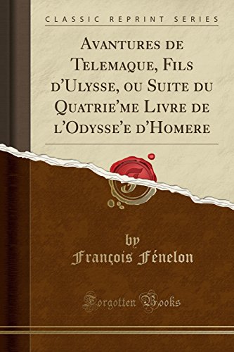 Avantures de Telemaque, Fils d'Ulysse, ou Suite du Quatrie'me Livre de l'Odysse'e d'Homere (Classic Reprint) (French Edition)