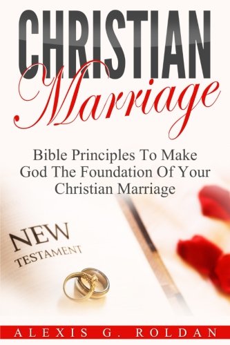 Christian Marriage: Bible Principles To Make God The Foundation Of Your Christian Marriage (Marriage Books Mini-Series) (Volume 3)