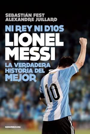 Amazon Com Ni Rey Ni Dios Lionel Messi La Verdadera Historia Del Mejor Spanish Edition Ebook Fest Sebastian Alexandre Juillard Kindle Store