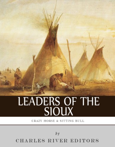 Leaders of the Sioux: The Lives and Legacies of Sitting Bull, Crazy Horse and Red Cloud by Charles River Editors