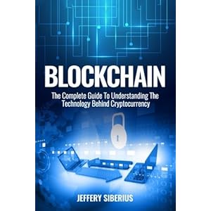 Blockchain: The Complete Guide To Understanding The Technology Behind Cryptocurrency