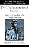 The Unaccommodated Calvin: Studies in the Foundation of a Theological Tradition (Oxford Studies in H by Richard A. Muller