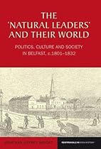 The 'Natural Leaders' and their World: Politics, Culture and Society in Belfast, c. 1801-1832 (Reappraisals in Irish History LUP) The 'Natural Leaders' and their World: Politics, Culture and Society in Belfast, c. 1801-1832 (Reappraisals in Irish History LUP)