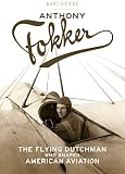 Anthony Fokker: The Flying Dutchman Who Shaped American Aviation by 