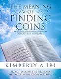 The Meaning of Finding Coins Discovery Journal: Bring to Light the Heavenly Messages in the Coins Yo by Kimberly Ahri