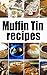 Muffin Tin Recipes: The Ultimate Collection
