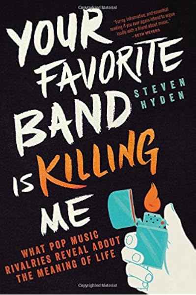 Your Favorite Band Is Killing Me What Pop Music Rivalries Reveal About The Meaning Of Life Hyden Steven 9780316259156 Amazon Com Books