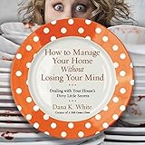 How to Manage Your Home Without Losing Your Mind: Dealing with Your House's Dirty Little Secrets by 