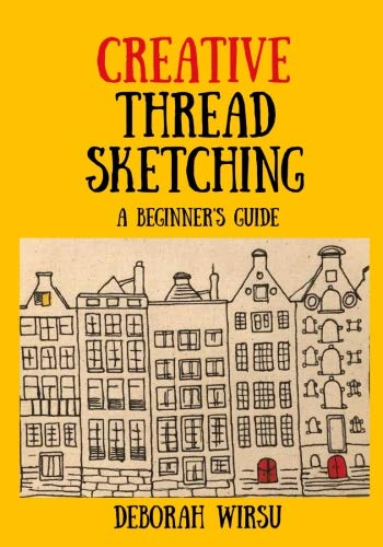 Creative Thread Sketching: A Beginner's Guide: Tips, techniques and projects for starting out in Thread Sketching and Thread Painting by Deborah Wirsu