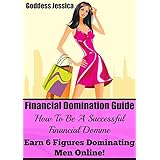 Financial Domination Guide: How To Be A Successful Financial Domme &amp; Earn 6 Figures Dominating Men Online