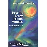 How to Know Higher Worlds: A Modern Path of Initiation (Classics in Anthroposophy)