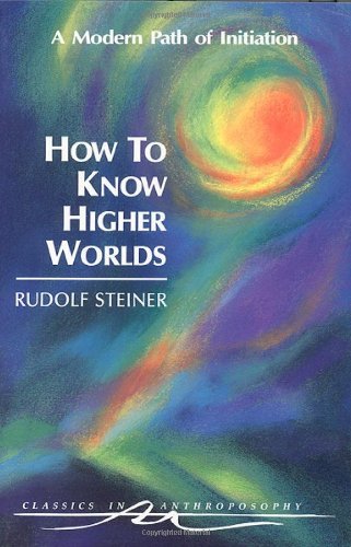 How to Know Higher Worlds: A Modern Path of Initiation (Classics in Anthroposophy)
