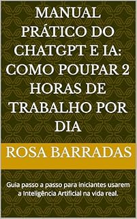 Livro Manual Prático do ChatGPT e IA: Como Poupar 2 Horas de Trabalho por Dia: Guia passo a passo para iniciantes usarem a Inteligência Artificial na vida real.