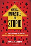 Worthless, Impossible and Stupid: How Contrarian Entrepreneurs Create and Capture Extraordinary Value